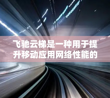 飞驰云梯是一种用于提升移动应用网络性能的工具,旨在帮助用户优化应用的网络连接。以下是一些可能涉及的优化方法和考虑 飞驰云梯是一种用于提升移动应用网络性能的工具,旨在帮助用户优化应用的网络连接。以下是一些可能涉及的优化方法和考虑