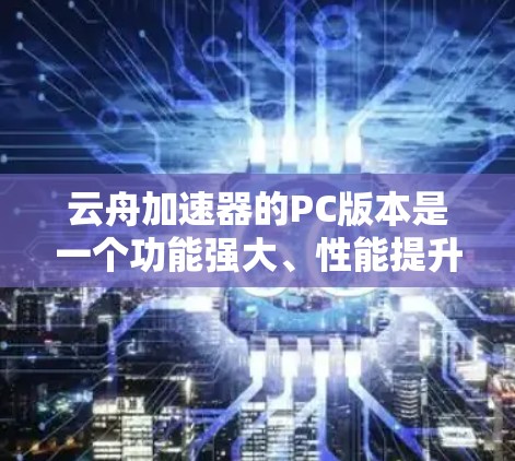云舟加速器的PC版本是一个功能强大、性能提升显著的加速工具，适用于处理多种视频格式和设备。以下是对该工具的特点和功能的详细总结