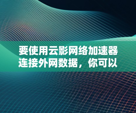 要使用云影网络加速器连接外网数据,你可以按照以下步骤操作 要使用云影网络加速器连接外网数据,你可以按照以下步骤操作