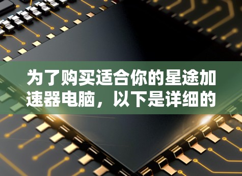 为了购买适合你的星途加速器电脑,以下是详细的步骤指南 为了购买适合你的星途加速器电脑,以下是详细的步骤指南