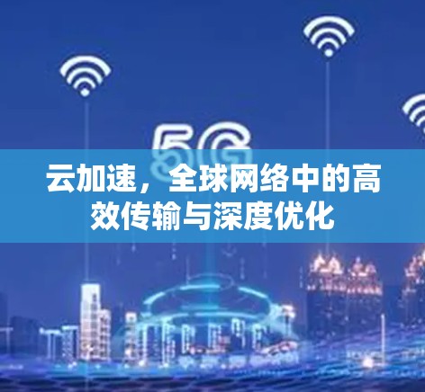 云加速,全球网络中的高效传输与深度优化 云加速,全球网络中的高效传输与深度优化