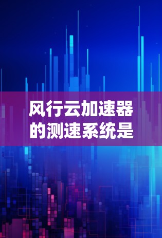 风行云加速器的测速系统是一个高度发达的测试工具,主要用于评估计算机在不同网络条件下的性能。以下是对该系统进行全面的分析 风行云加速器的测速系统是一个高度发达的测试工具,主要用于评估计算机在不同网络条件下的性能。以下是对该系统进行全面的分析