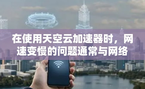 在使用天空云加速器时，网速变慢的问题通常与网络 Communistor的运行有关，这可能影响了加速器的性能。以下是一些步骤来解决这个问题