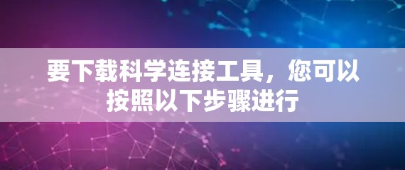 要下载科学连接工具,您可以按照以下步骤进行 要下载科学连接工具,您可以按照以下步骤进行