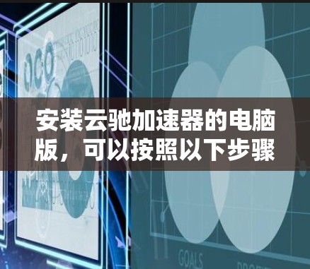 安装云驰加速器的电脑版,可以按照以下步骤进行 安装云驰加速器的电脑版,可以按照以下步骤进行