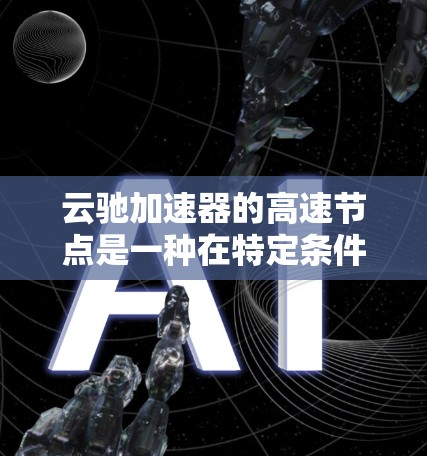 云驰加速器的高速节点是一种在特定条件下提高性能的加速器配置。以下是对其功能和影响的详细分析 云驰加速器的高速节点是一种在特定条件下提高性能的加速器配置。以下是对其功能和影响的详细分析