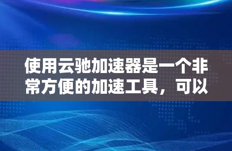 使用云驰加速器是一个非常方便的加速工具,可以帮助你提升网页加载速度。以下是一个详细的使用教程,帮助你更好地了解和使用云驰加速器 使用云驰加速器是一个非常方便的加速工具,可以帮助你提升网页加载速度。以下是一个详细的使用教程,帮助你更好地了解和使用云驰加速器