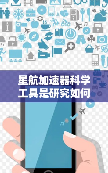 星航加速器科学工具是研究如何利用宇宙环境中的引力或光速来加速航天器的领域。以下是对其的简要介绍 星航加速器科学工具是研究如何利用宇宙环境中的引力或光速来加速航天器的领域。以下是对其的简要介绍