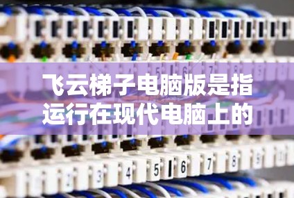 飞云梯子电脑版是指运行在现代电脑上的版本,它结合了多种功能,提供了一种集成的开发框架。以下是对飞云梯子电脑版的详细分析 飞云梯子电脑版是指运行在现代电脑上的版本,它结合了多种功能,提供了一种集成的开发框架。以下是对飞云梯子电脑版的详细分析