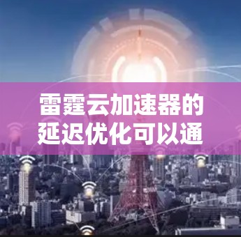 雷霆云加速器的延迟优化可以通过以下步骤进行改进和优化,以提高加速效果和用户体验 雷霆云加速器的延迟优化可以通过以下步骤进行改进和优化,以提高加速效果和用户体验