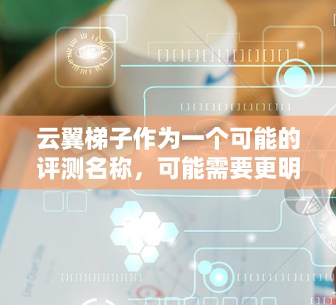 云翼梯子作为一个可能的评测名称,可能需要更明确的上下文来理解其具体含义。以下是对可能的解释和分析 云翼梯子作为一个可能的评测名称,可能需要更明确的上下文来理解其具体含义。以下是对可能的解释和分析