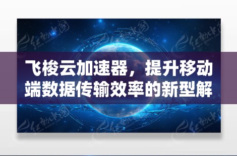 飞梭云加速器,提升移动端数据传输效率的新型解决方案 飞梭云加速器,提升移动端数据传输效率的新型解决方案