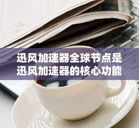 迅风加速器全球节点是迅风加速器的核心功能,旨在通过多个设备之间的数据传输和连接优化数据传输效率。以下是关于迅风加速器全球节点的详细总结 迅风加速器全球节点是迅风加速器的核心功能,旨在通过多个设备之间的数据传输和连接优化数据传输效率。以下是关于迅风加速器全球节点的详细总结