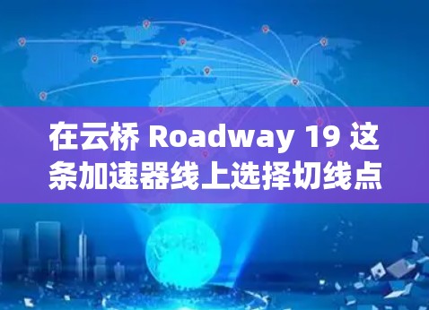 在云桥 Roadway 19 这条加速器线上选择切线点时,以下是一些关键步骤和建议 在云桥 Roadway 19 这条加速器线上选择切线点时,以下是一些关键步骤和建议