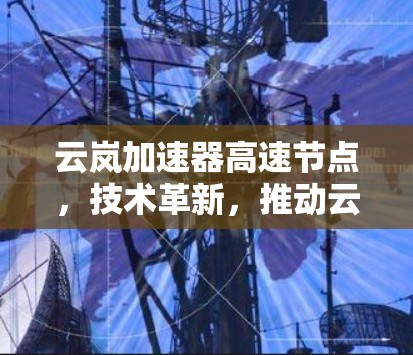 云岚加速器高速节点,技术革新,推动云计算创新 云岚加速器高速节点,技术革新,推动云计算创新