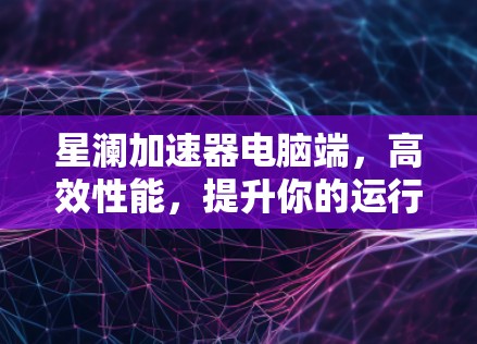 星澜加速器电脑端,高效性能,提升你的运行体验 星澜加速器电脑端,高效性能,提升你的运行体验