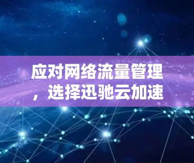 应对网络流量管理，选择迅驰云加速器，提升用户体验的关键