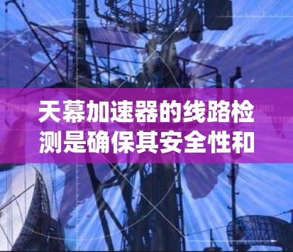 天幕加速器的线路检测是确保其安全性和稳定性的重要步骤。以下是一个系统化的指南,帮助您进行有效的检测和处理 天幕加速器的线路检测是确保其安全性和稳定性的重要步骤。以下是一个系统化的指南,帮助您进行有效的检测和处理