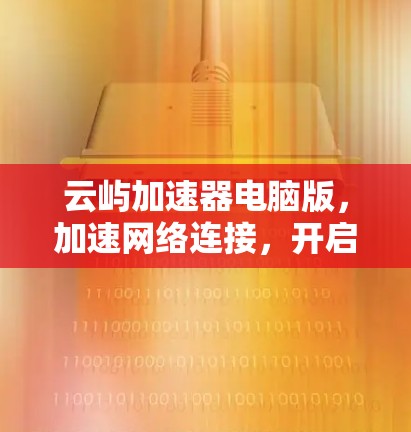 云屿加速器电脑版,加速网络连接,开启你的连接之光 云屿加速器电脑版,加速网络连接,开启你的连接之光