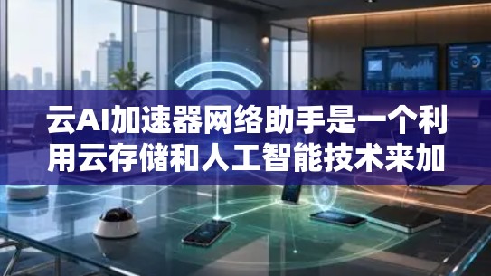云AI加速器网络助手是一个利用云存储和人工智能技术来加速下载的网络助手,旨在帮助用户提供更快、更便捷的下载体验。以下是对该网络助手的详细分析 云AI加速器网络助手是一个利用云存储和人工智能技术来加速下载的网络助手,旨在帮助用户提供更快、更便捷的下载体验。以下是对该网络助手的详细分析