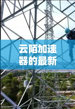 云陌加速器的最新版本,如云陌云加速器,通常包括以下主要特点 云陌加速器的最新版本,如云陌云加速器,通常包括以下主要特点