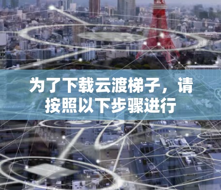 为了下载云渡梯子,请按照以下步骤进行 为了下载云渡梯子,请按照以下步骤进行