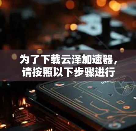 为了下载云泽加速器,请按照以下步骤进行 为了下载云泽加速器,请按照以下步骤进行