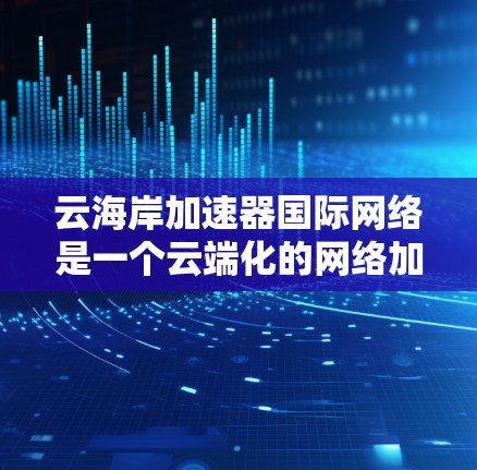 云海岸加速器国际网络是一个云端化的网络加速服务平台，旨在为全球用户提供高效且安全的网络加速体验。以下是对该项目的详细分析