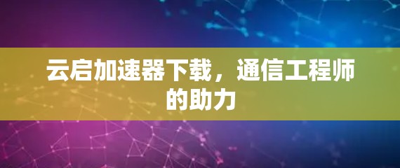 云启加速器下载,通信工程师的助力 云启加速器下载,通信工程师的助力