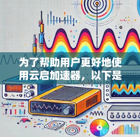 为了帮助用户更好地使用云启加速器，以下是一些系统性的步骤和建议