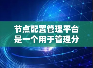 节点配置管理平台是一个用于管理分布式网络节点的系统，旨在帮助管理员高效配置、监控和管理节点之间的网络和容器关系。以下是该平台的主要功能概述