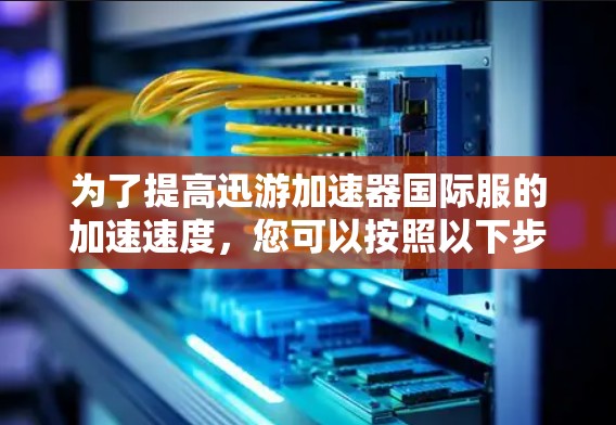 为了提高迅游加速器国际服的加速速度,您可以按照以下步骤进行调整和优化 为了提高迅游加速器国际服的加速速度,您可以按照以下步骤进行调整和优化