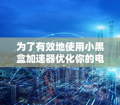 为了有效地使用小黑盒加速器优化你的电脑性能,可以按照以下步骤进行操作 为了有效地使用小黑盒加速器优化你的电脑性能,可以按照以下步骤进行操作