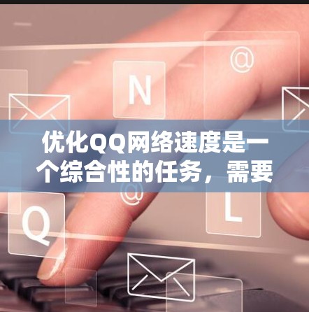 优化QQ网络速度是一个综合性的任务,需要从多个角度进行调整和优化。以下是一个详细且结构化的优化计划 优化QQ网络速度是一个综合性的任务,需要从多个角度进行调整和优化。以下是一个详细且结构化的优化计划
