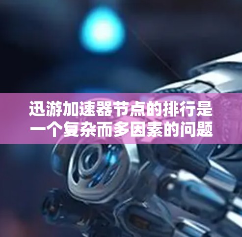 迅游加速器节点的排行是一个复杂而多因素的问题，需要综合考虑多个方面来排序。以下是一些可能的步骤和方法，帮助您排版迅游加速器节点