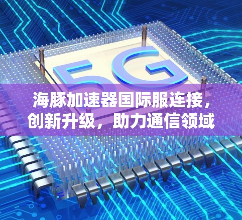 海豚加速器国际服连接，创新升级，助力通信领域