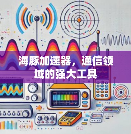 海豚加速器,通信领域的强大工具 海豚加速器,通信领域的强大工具