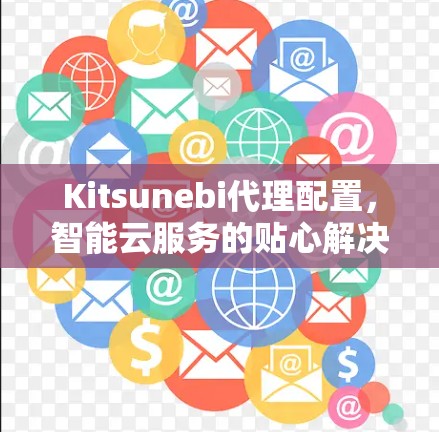 Kitsunebi代理配置,智能云服务的贴心解决方案 Kitsunebi代理配置,智能云服务的贴心解决方案