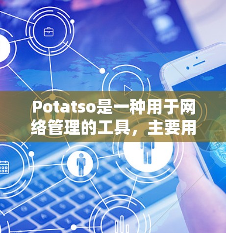 Potatso是一种用于网络管理的工具，主要用于管理网络流量、防火墙、流量监控、设备管理等。以下是 Potatso网络工具 的常见功能和使用步骤