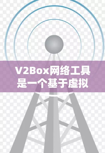 V2Box网络工具是一个基于虚拟网络环境的工具，旨在帮助用户设计和测试网络架构。以下是对V2Box网络工具的详细介绍