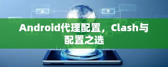 Android代理配置,Clash与配置之选 Android代理配置,Clash与配置之选