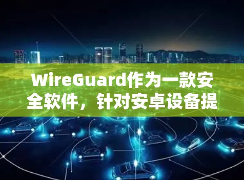 WireGuard作为一款安全软件,针对安卓设备提供多种版本,包括普通版、Pro版和家庭版,旨在保护用户免受恶意软件的威胁。以下是下载WireGuard安卓版的详细步骤 WireGuard作为一款安全软件,针对安卓设备提供多种版本,包括普通版、Pro版和家庭版,旨在保护用户免受恶意软件的威胁。以下是下载WireGuard安卓版的详细步骤