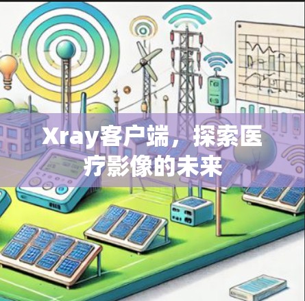 Xray客户端,探索医疗影像的未来 Xray客户端,探索医疗影像的未来
