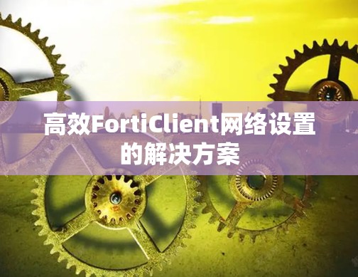高效FortiClient网络设置的解决方案 高效FortiClient网络设置的解决方案