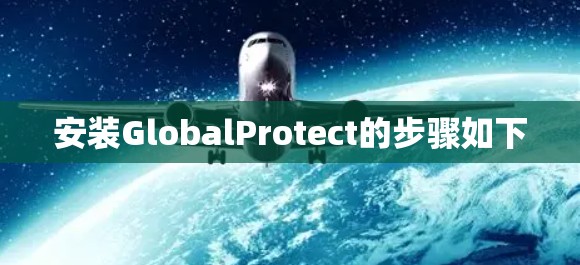 安装GlobalProtect的步骤如下 安装GlobalProtect的步骤如下