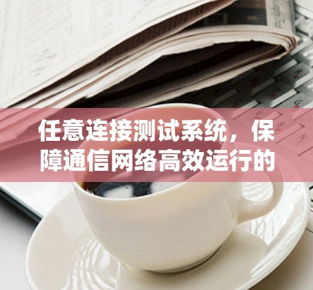 任意连接测试系统,保障通信网络高效运行的创新解决方案 任意连接测试系统,保障通信网络高效运行的创新解决方案