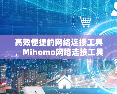 高效便捷的网络连接工具,Mihomo网络连接工具 高效便捷的网络连接工具,Mihomo网络连接工具