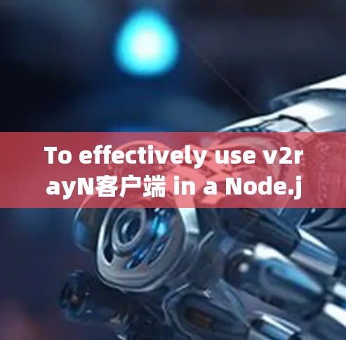 To effectively use v2rayN客户端 in a Node.js environment,follow these organized steps: To effectively use v2rayN客户端 in a Node.js environment,follow these organized steps: