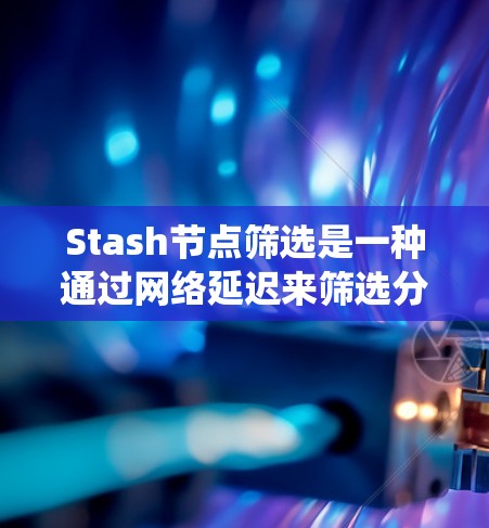 Stash节点筛选是一种通过网络延迟来筛选分布式系统中节点的方法，旨在提高系统的效率和响应速度。以下是关于Stash节点筛选的详细分析和总结