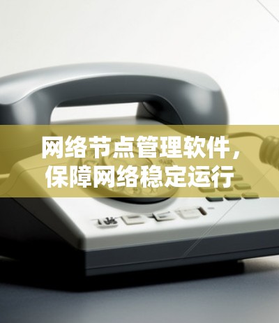 网络节点管理软件,保障网络稳定运行的关键工具 网络节点管理软件,保障网络稳定运行的关键工具